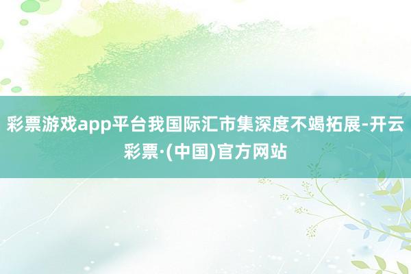 彩票游戏app平台我国际汇市集深度不竭拓展-开云彩票·(中国)官方网站