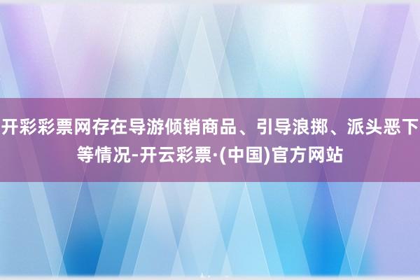 开彩彩票网存在导游倾销商品、引导浪掷、派头恶下等情况-开云彩票·(中国)官方网站