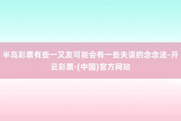 半岛彩票有些一又友可能会有一些失误的念念法-开云彩票·(中国)官方网站