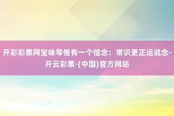 开彩彩票网宝咏琴惟有一个信念：常识更正运说念-开云彩票·(中国)官方网站