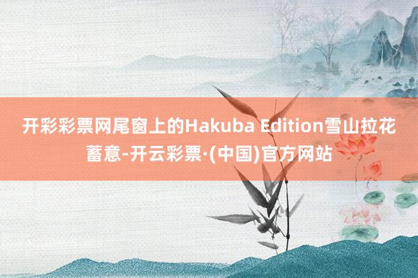 开彩彩票网尾窗上的Hakuba Edition雪山拉花蓄意-开云彩票·(中国)官方网站