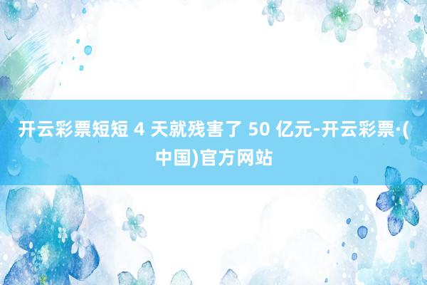 开云彩票短短 4 天就残害了 50 亿元-开云彩票·(中国)官方网站