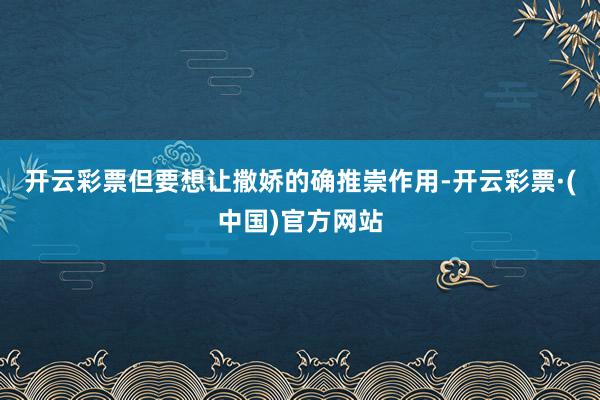 开云彩票但要想让撒娇的确推崇作用-开云彩票·(中国)官方网站