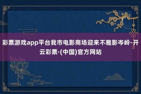 彩票游戏app平台我市电影商场迎来不雅影岑岭-开云彩票·(中国)官方网站