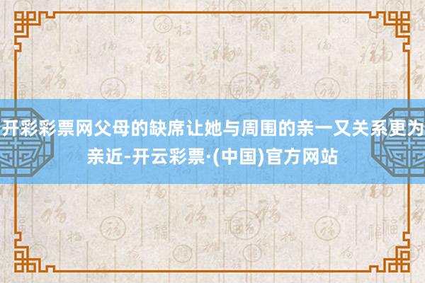 开彩彩票网父母的缺席让她与周围的亲一又关系更为亲近-开云彩票·(中国)官方网站