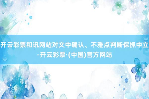 开云彩票和讯网站对文中确认、不雅点判断保抓中立-开云彩票·(中国)官方网站