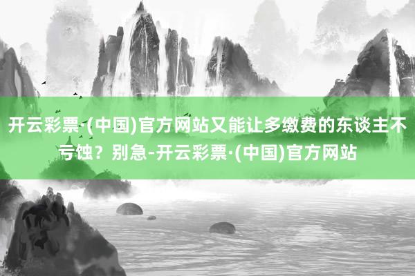 开云彩票·(中国)官方网站又能让多缴费的东谈主不亏蚀？别急-开云彩票·(中国)官方网站