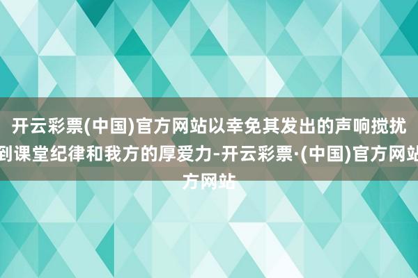 开云彩票(中国)官方网站以幸免其发出的声响搅扰到课堂纪律和我方的厚爱力-开云彩票·(中国)官方网站