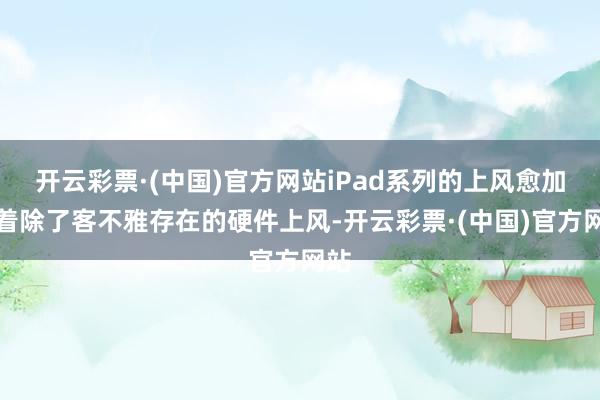 开云彩票·(中国)官方网站iPad系列的上风愈加显着除了客不雅存在的硬件上风-开云彩票·(中国)官方网站