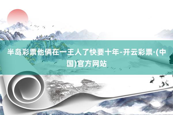 半岛彩票他俩在一王人了快要十年-开云彩票·(中国)官方网站