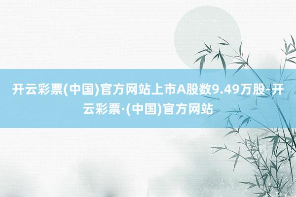 开云彩票(中国)官方网站上市A股数9.49万股-开云彩票·(中国)官方网站