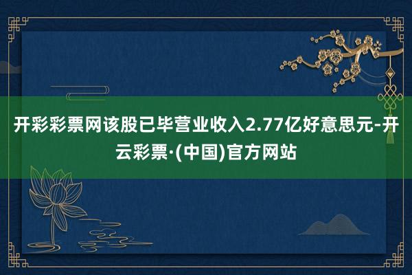 开彩彩票网该股已毕营业收入2.77亿好意思元-开云彩票·(中国)官方网站