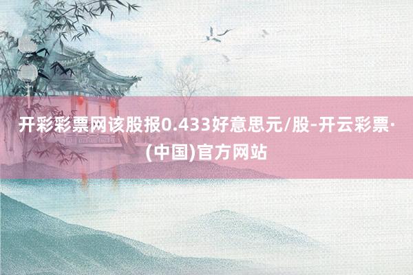 开彩彩票网该股报0.433好意思元/股-开云彩票·(中国)官方网站