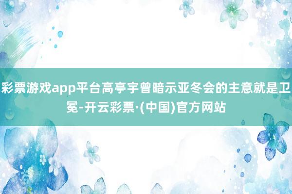 彩票游戏app平台高亭宇曾暗示亚冬会的主意就是卫冕-开云彩票·(中国)官方网站