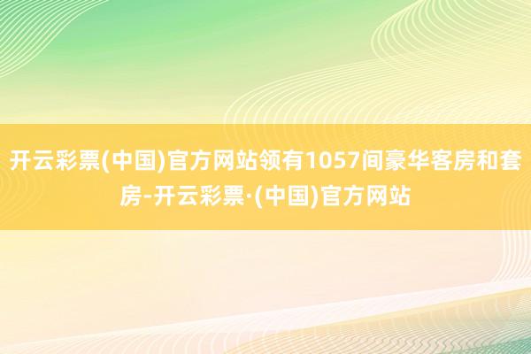 开云彩票(中国)官方网站领有1057间豪华客房和套房-开云彩票·(中国)官方网站