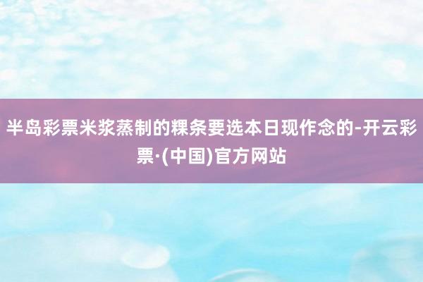 半岛彩票米浆蒸制的粿条要选本日现作念的-开云彩票·(中国)官方网站