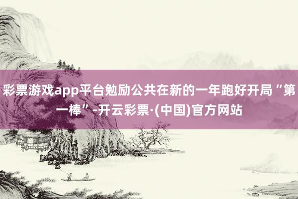 彩票游戏app平台勉励公共在新的一年跑好开局“第一棒”-开云彩票·(中国)官方网站