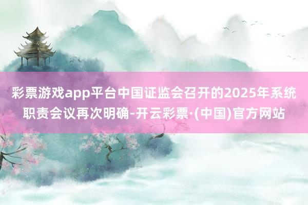 彩票游戏app平台中国证监会召开的2025年系统职责会议再次明确-开云彩票·(中国)官方网站