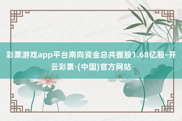 彩票游戏app平台南向资金总共握股1.68亿股-开云彩票·(中国)官方网站