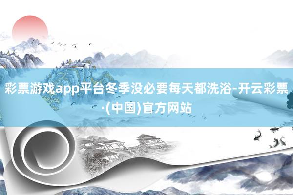 彩票游戏app平台冬季没必要每天都洗浴-开云彩票·(中国)官方网站