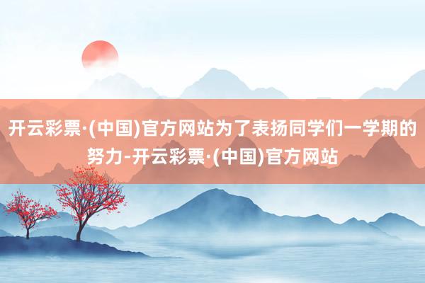 开云彩票·(中国)官方网站为了表扬同学们一学期的努力-开云彩票·(中国)官方网站