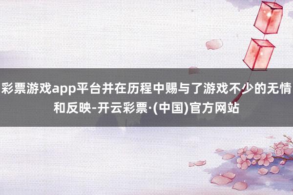 彩票游戏app平台并在历程中赐与了游戏不少的无情和反映-开云彩票·(中国)官方网站