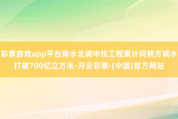 彩票游戏app平台南水北调中线工程累计向朔方调水打破700亿立方米-开云彩票·(中国)官方网站