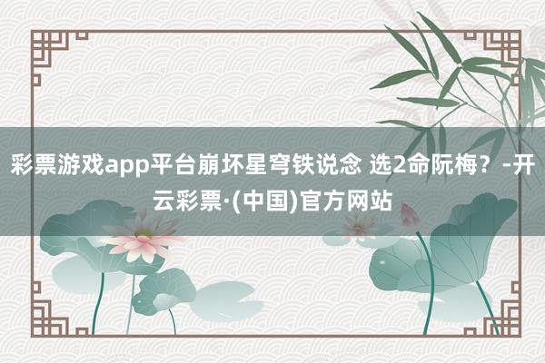 彩票游戏app平台崩坏星穹铁说念 选2命阮梅？-开云彩票·(中国)官方网站