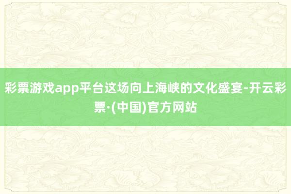 彩票游戏app平台这场向上海峡的文化盛宴-开云彩票·(中国)官方网站